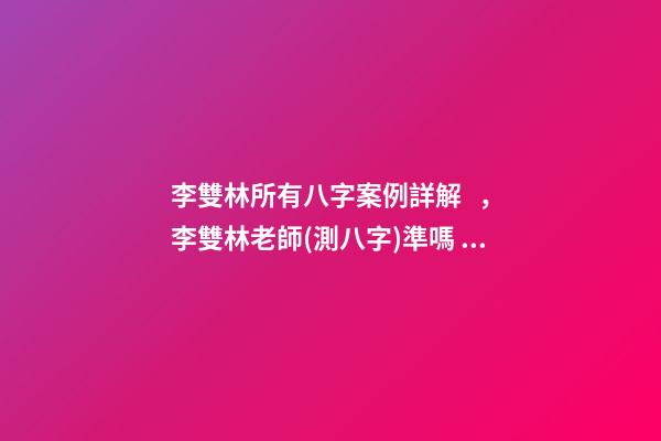 李雙林所有八字案例詳解，李雙林老師(測八字)準嗎？ 李雙林一旬三柱八字多不多-第1張-觀點-玄機派